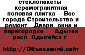 стеклопакеты, керамогранитная половая плитка  - Все города Строительство и ремонт » Двери, окна и перегородки   . Адыгея респ.,Адыгейск г.